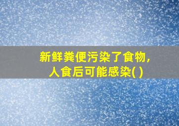 新鲜粪便污染了食物,人食后可能感染( )